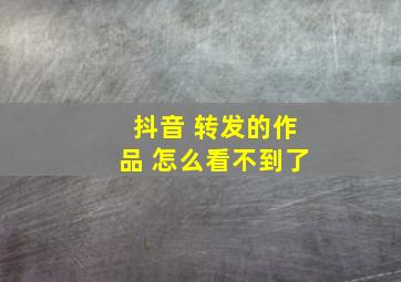 抖音 转发的作品 怎么看不到了